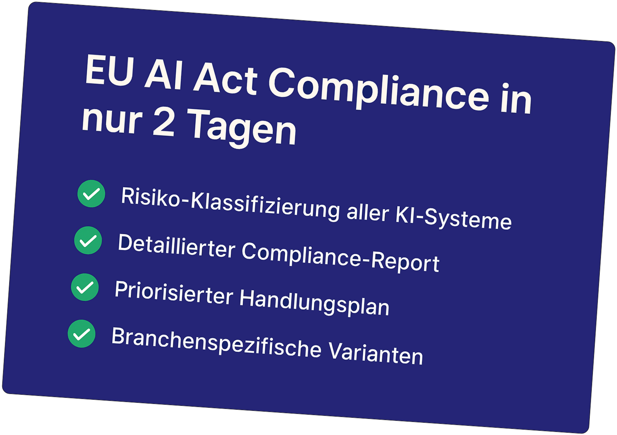 EU AI Act Compliance in nur 2 Tagen: Risiko-Klassifizierung aller KI-Systeme, detaillierter Compliance-Report, priorisierter Handlungsplan, branchenspezifische Varianten.